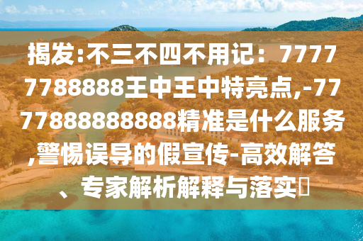 揭發(fā):不三不四不用記：77777788888王中王中特亮點(diǎn),-7777888888888精準(zhǔn)是什么服務(wù),警惕誤導(dǎo)的假宣傳-高效解答、專(zhuān)家解析解釋與落實(shí)?