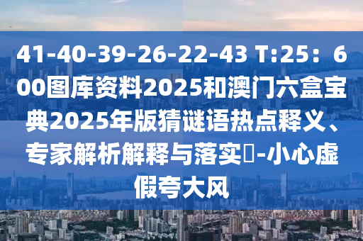 41-40-39-26-22-43 T:25：600圖庫(kù)資料2025和澳門六盒寶典2025年版猜謎語(yǔ)熱點(diǎn)釋義、專家解析解釋與落實(shí)?-小心虛假夸大風(fēng)