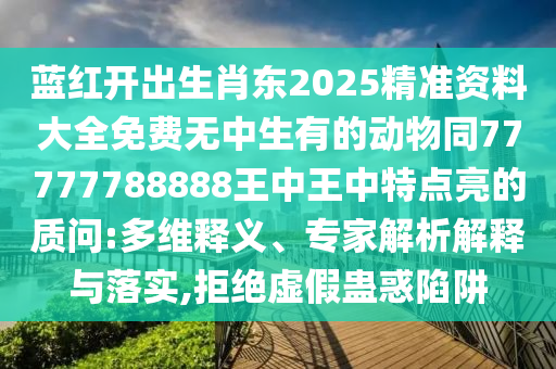 藍(lán)紅開出生肖東2025精準(zhǔn)資料大全免費(fèi)無(wú)中生有的動(dòng)物同77777788888王中王中特點(diǎn)亮的質(zhì)問(wèn):多維釋義、專家解析解釋與落實(shí),拒絕虛假蠱惑陷阱