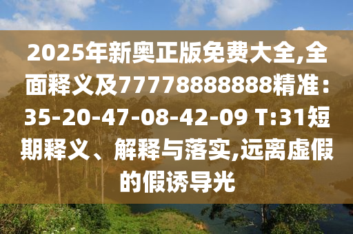 2025年新奧正版免費大全,全面釋義及77778888888精準(zhǔn)：35-20-47-08-42-09 T:31短期釋義、解釋與落實,遠(yuǎn)離虛假的假誘導(dǎo)光