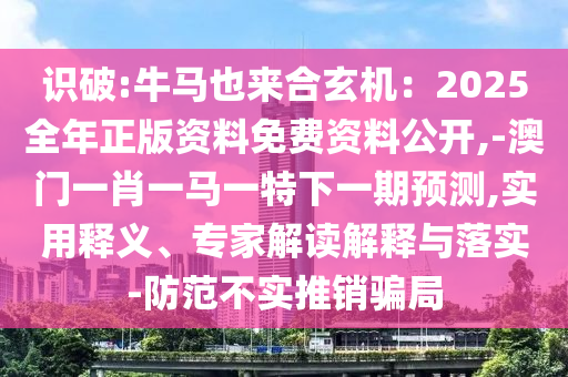 識破:牛馬也來合玄機：2025全年正版資料免費資料公開,-澳門一肖一馬一特下一期預(yù)測,實用釋義、專家解讀解釋與落實-防范不實推銷騙局