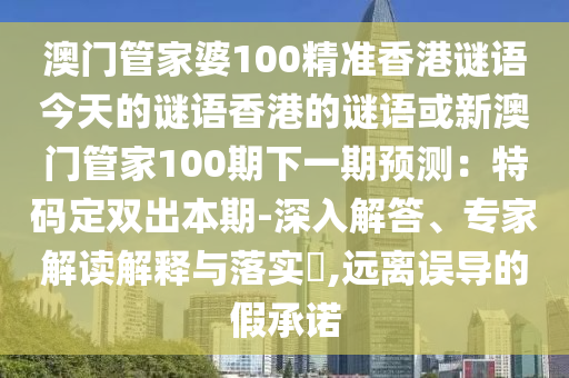 澳門管家婆100精準(zhǔn)香港謎語今天的謎語香港的謎語或新澳門管家100期下一期預(yù)測：特碼定雙出本期-深入解答、專家解讀解釋與落實?,遠(yuǎn)離誤導(dǎo)的假承諾