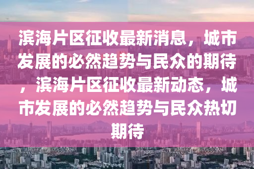 濱海片區(qū)征收最新消息，城市發(fā)展的必然趨勢與民眾的期待，濱海片區(qū)征收最新動態(tài)，城市發(fā)展的必然趨勢與民眾熱切期待