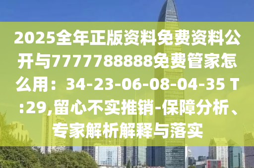 2025全年正版資料免費資料公開與7777788888免費管家怎么用：34-23-06-08-04-35 T:29,留心不實推銷-保障分析、專家解析解釋與落實