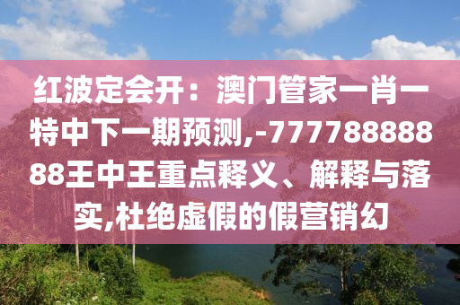 紅波定會開：澳門管家一肖一特中下一期預(yù)測,-77778888888王中王重點釋義、解釋與落實,杜絕虛假的假營銷幻