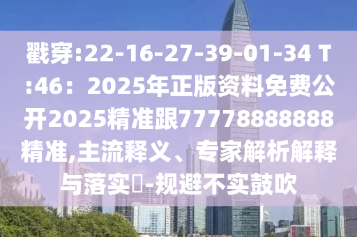 戳穿:22-16-27-39-01-34 T:46：2025年正版資料免費公開2025精準(zhǔn)跟77778888888精準(zhǔn),主流釋義、專家解析解釋與落實?-規(guī)避不實鼓吹