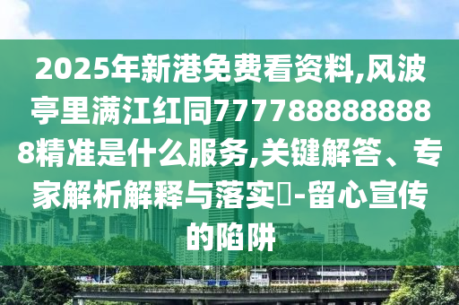 2025年新港免費(fèi)看資料,風(fēng)波亭里滿江紅同7777888888888精準(zhǔn)是什么服務(wù),關(guān)鍵解答、專家解析解釋與落實(shí)?-留心宣傳的陷阱