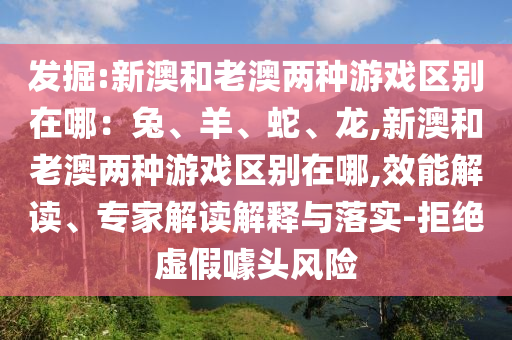 發(fā)掘:新澳和老澳兩種游戲區(qū)別在哪：兔、羊、蛇、龍,新澳和老澳兩種游戲區(qū)別在哪,效能解讀、專家解讀解釋與落實(shí)-拒絕虛假噱頭風(fēng)險(xiǎn)