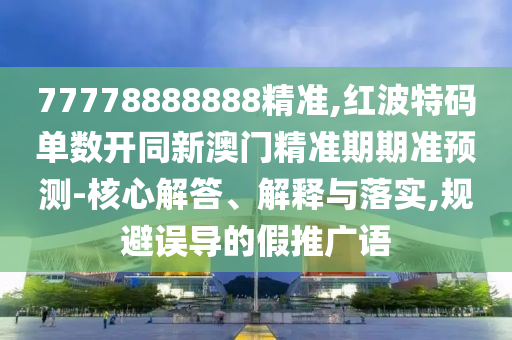 77778888888精準(zhǔn),紅波特碼單數(shù)開同新澳門精準(zhǔn)期期準(zhǔn)預(yù)測(cè)-核心解答、解釋與落實(shí),規(guī)避誤導(dǎo)的假推廣語(yǔ)