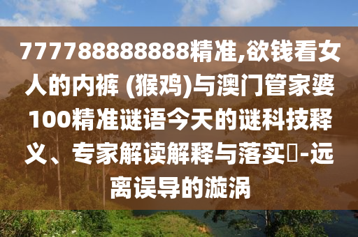 777788888888精準(zhǔn),欲錢看女人的內(nèi)褲 (猴雞)與澳門管家婆100精準(zhǔn)謎語(yǔ)今天的謎科技釋義、專家解讀解釋與落實(shí)?-遠(yuǎn)離誤導(dǎo)的漩渦