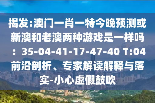 揭發(fā):澳門一肖一特今晚預(yù)測(cè)或新澳和老澳兩種游戲是一樣嗎：35-04-41-17-47-40 T:04前沿剖析、專家解讀解釋與落實(shí)-小心虛假鼓吹
