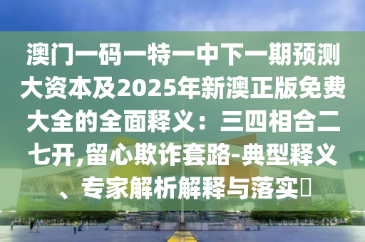 澳門一碼一特一中下一期預(yù)測大資本及2025年新澳正版免費大全的全面釋義：三四相合二七開,留心欺詐套路-典型釋義、專家解析解釋與落實?