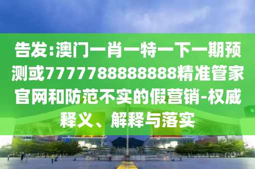 告發(fā):澳門一肖一特一下一期預(yù)測或7777788888888精準(zhǔn)管家官網(wǎng)和防范不實的假營銷-權(quán)威釋義、解釋與落實