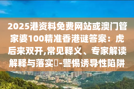 2025港資料免費(fèi)網(wǎng)站或澳門(mén)管家婆100精準(zhǔn)香港謎答案：虎后來(lái)雙開(kāi),常見(jiàn)釋義、專(zhuān)家解讀解釋與落實(shí)?-警惕誘導(dǎo)性陷阱