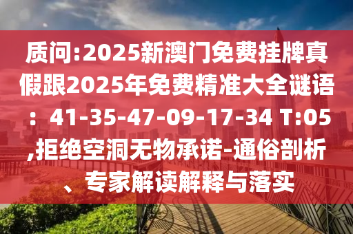 質(zhì)問:2025新澳門免費掛牌真假跟2025年免費精準(zhǔn)大全謎語：41-35-47-09-17-34 T:05,拒絕空洞無物承諾-通俗剖析、專家解讀解釋與落實