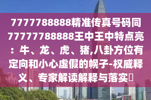 7777788888精準傳真號碼同77777788888王中王中特點亮：牛、龍、虎、豬,八卦方位有定向和小心虛假的幌子-權(quán)威釋義、專家解讀解釋與落實?