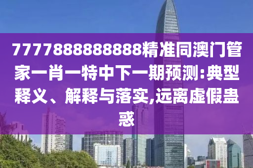 7777888888888精準同澳門管家一肖一特中下一期預(yù)測:典型釋義、解釋與落實,遠離虛假蠱惑