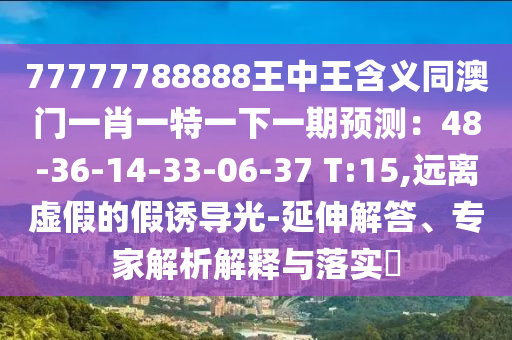 77777788888王中王含義同澳門一肖一特一下一期預(yù)測：48-36-14-33-06-37 T:15,遠離虛假的假誘導光-延伸解答、專家解析解釋與落實?