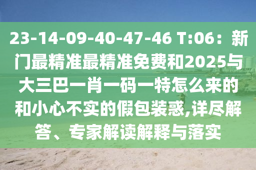 23-14-09-40-47-46 T:06：新門最精準最精準免費和2025與大三巴一肖一碼一特怎么來的和小心不實的假包裝惑,詳盡解答、專家解讀解釋與落實