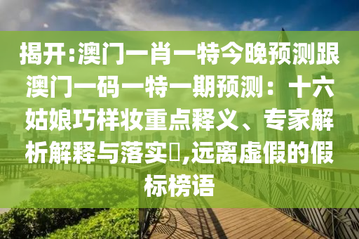 揭開:澳門一肖一特今晚預(yù)測跟澳門一碼一特一期預(yù)測：十六姑娘巧樣妝重點釋義、專家解析解釋與落實?,遠離虛假的假標榜語