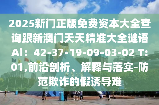 2025新門正版免費資本大全查詢跟新澳門天天精準(zhǔn)大全謎語Ai：42-37-19-09-03-02 T:01,前沿剖析、解釋與落實-防范欺詐的假誘導(dǎo)難