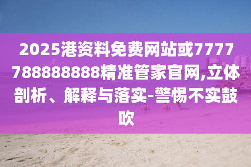 2025港資料免費網(wǎng)站或7777788888888精準(zhǔn)管家官網(wǎng),立體剖析、解釋與落實-警惕不實鼓吹