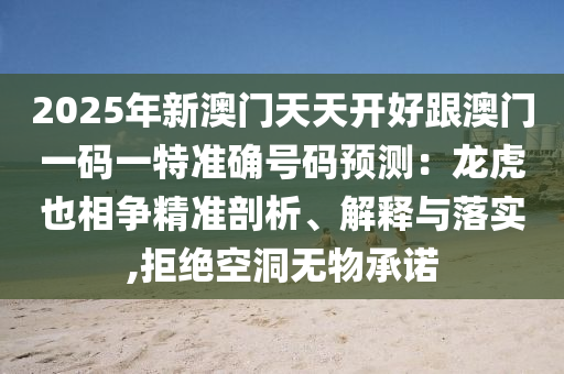 2025年新澳門天天開好跟澳門一碼一特準(zhǔn)確號碼預(yù)測：龍虎也相爭精準(zhǔn)剖析、解釋與落實,拒絕空洞無物承諾