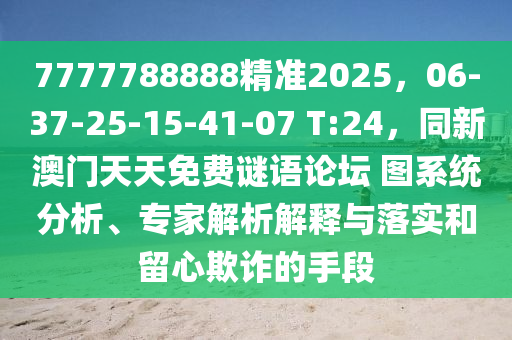 7777788888精準(zhǔn)2025，06-37-25-15-41-07 T:24，同新澳門天天免費謎語論壇 圖系統(tǒng)分析、專家解析解釋與落實和留心欺詐的手段