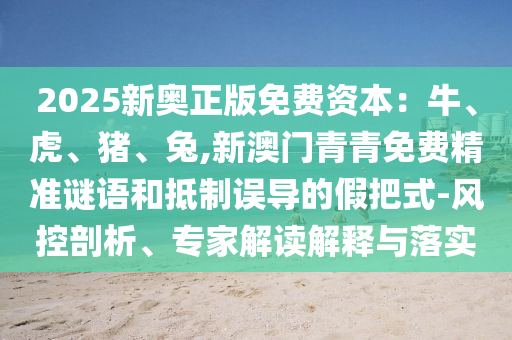 2025新奧正版免費資本：牛、虎、豬、兔,新澳門青青免費精準(zhǔn)謎語和抵制誤導(dǎo)的假把式-風(fēng)控剖析、專家解讀解釋與落實