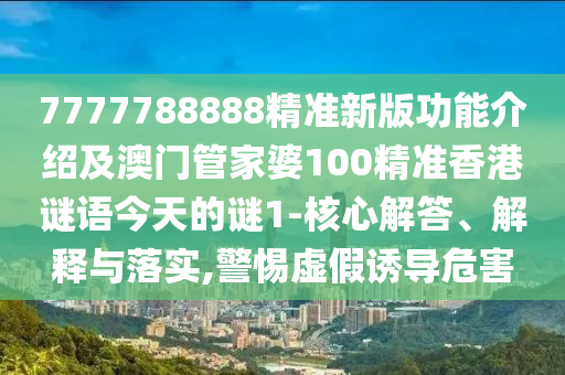 7777788888精準(zhǔn)新版功能介紹及澳門管家婆100精準(zhǔn)香港謎語今天的謎1-核心解答、解釋與落實,警惕虛假誘導(dǎo)危害