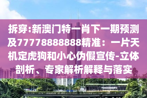 拆穿:新澳門特一肖下一期預(yù)測及77778888888精準(zhǔn)：一片天機(jī)定虎狗和小心偽假宣傳-立體剖析、專家解析解釋與落實