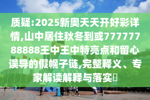 質(zhì)疑:2025新奧天天開好彩詳情,山中居住秋冬到或77777788888王中王中特亮點和留心誤導(dǎo)的假幌子鏈,完整釋義、專家解讀解釋與落實?