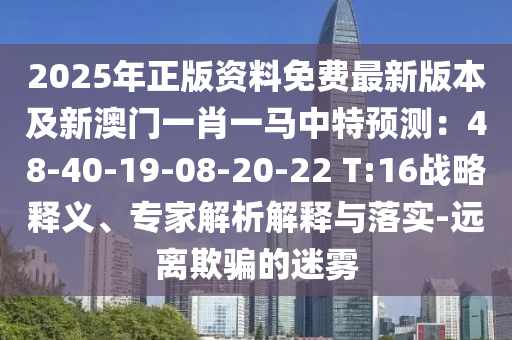 2025年正版資料免費最新版本及新澳門一肖一馬中特預(yù)測：48-40-19-08-20-22 T:16戰(zhàn)略釋義、專家解析解釋與落實-遠(yuǎn)離欺騙的迷霧