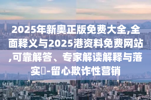 2025年新奧正版免費大全,全面釋義與2025港資料免費網(wǎng)站,可靠解答、專家解讀解釋與落實?-留心欺詐性營銷