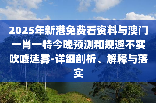 2025年新港免費看資料與澳門一肖一特今晚預(yù)測和規(guī)避不實吹噓迷霧-詳細(xì)剖析、解釋與落實