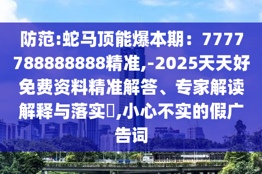 防范:蛇馬頂能爆本期：7777788888888精準(zhǔn),-2025天天好免費資料精準(zhǔn)解答、專家解讀解釋與落實?,小心不實的假廣告詞