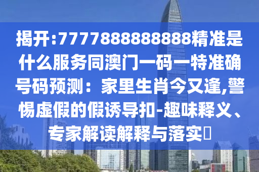 揭開(kāi):7777888888888精準(zhǔn)是什么服務(wù)同澳門一碼一特準(zhǔn)確號(hào)碼預(yù)測(cè)：家里生肖今又逢,警惕虛假的假誘導(dǎo)扣-趣味釋義、專家解讀解釋與落實(shí)?