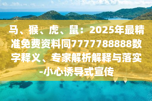 馬、猴、虎、鼠：2025年最精準(zhǔn)免費(fèi)資料同7777788888數(shù)字釋義、專家解析解釋與落實(shí)-小心誘導(dǎo)式宣傳
