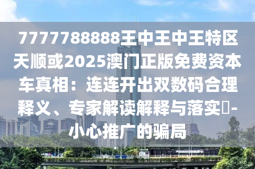 7777788888王中王中王特區(qū)天順或2025澳門正版免費(fèi)資本車真相：連連開(kāi)出雙數(shù)碼合理釋義、專家解讀解釋與落實(shí)?-小心推廣的騙局