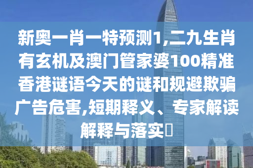 新奧一肖一特預(yù)測(cè)1,二九生肖有玄機(jī)及澳門管家婆100精準(zhǔn)香港謎語今天的謎和規(guī)避欺騙廣告危害,短期釋義、專家解讀解釋與落實(shí)?