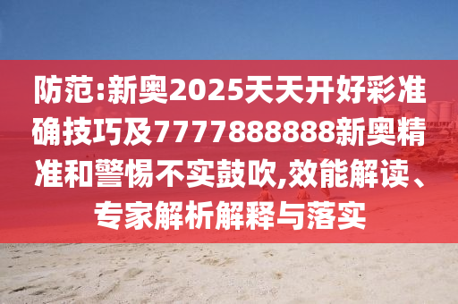 防范:新奧2025天天開好彩準(zhǔn)確技巧及7777888888新奧精準(zhǔn)和警惕不實(shí)鼓吹,效能解讀、專家解析解釋與落實(shí)