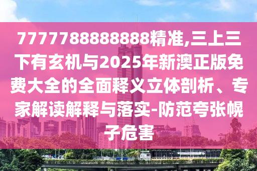 7777788888888精準(zhǔn),三上三下有玄機(jī)與2025年新澳正版免費(fèi)大全的全面釋義立體剖析、專家解讀解釋與落實(shí)-防范夸張幌子危害