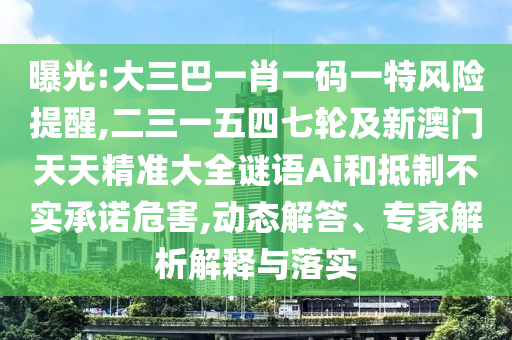 曝光:大三巴一肖一碼一特風(fēng)險(xiǎn)提醒,二三一五四七輪及新澳門天天精準(zhǔn)大全謎語Ai和抵制不實(shí)承諾危害,動(dòng)態(tài)解答、專家解析解釋與落實(shí)