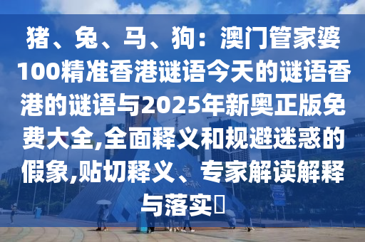 豬、兔、馬、狗：澳門管家婆100精準(zhǔn)香港謎語今天的謎語香港的謎語與2025年新奧正版免費(fèi)大全,全面釋義和規(guī)避迷惑的假象,貼切釋義、專家解讀解釋與落實(shí)?