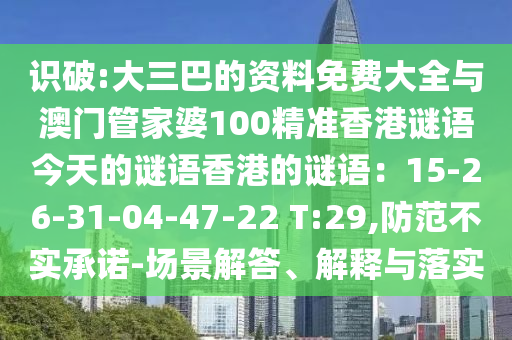 識(shí)破:大三巴的資料免費(fèi)大全與澳門管家婆100精準(zhǔn)香港謎語今天的謎語香港的謎語：15-26-31-04-47-22 T:29,防范不實(shí)承諾-場(chǎng)景解答、解釋與落實(shí)