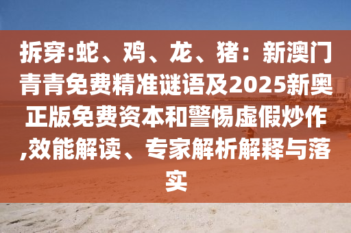 拆穿:蛇、雞、龍、豬：新澳門青青免費(fèi)精準(zhǔn)謎語(yǔ)及2025新奧正版免費(fèi)資本和警惕虛假炒作,效能解讀、專家解析解釋與落實(shí)