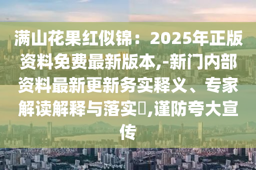 滿山花果紅似錦：2025年正版資料免費(fèi)最新版本,-新門內(nèi)部資料最新更新務(wù)實(shí)釋義、專家解讀解釋與落實(shí)?,謹(jǐn)防夸大宣傳