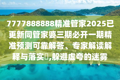 7777888888精準(zhǔn)管家2025已更新同管家婆三期必開(kāi)一期精準(zhǔn)預(yù)測(cè)可靠解答、專家解讀解釋與落實(shí)?,躲避虛夸的迷霧
