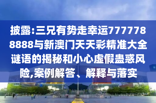 披露:三兄有勢(shì)走幸運(yùn)7777788888與新澳門天天彩精準(zhǔn)大全謎語(yǔ)的揭秘和小心虛假蠱惑風(fēng)險(xiǎn),案例解答、解釋與落實(shí)