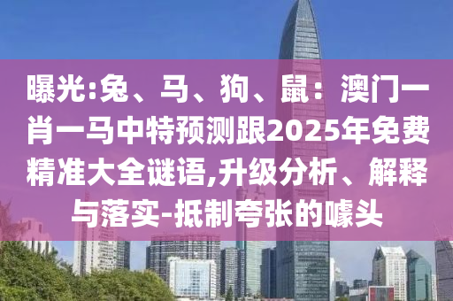 曝光:兔、馬、狗、鼠：澳門一肖一馬中特預(yù)測(cè)跟2025年免費(fèi)精準(zhǔn)大全謎語(yǔ),升級(jí)分析、解釋與落實(shí)-抵制夸張的噱頭